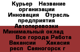 Курьер › Название организации ­ Инновация › Отрасль предприятия ­ Автоперевозки › Минимальный оклад ­ 25 000 - Все города Работа » Вакансии   . Хакасия респ.,Саяногорск г.